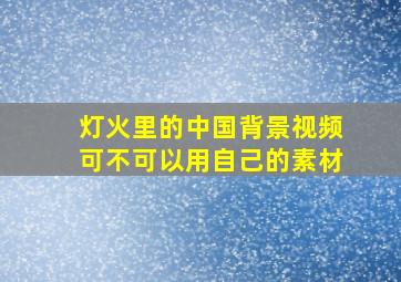 灯火里的中国背景视频可不可以用自己的素材