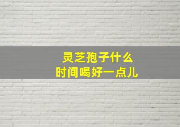 灵芝孢子什么时间喝好一点儿