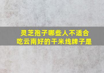 灵芝孢子哪些人不适合吃云南好的干米线牌子是