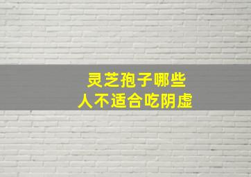 灵芝孢子哪些人不适合吃阴虚