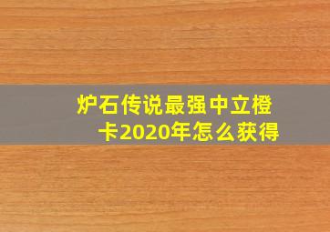 炉石传说最强中立橙卡2020年怎么获得