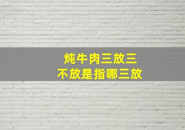 炖牛肉三放三不放是指哪三放