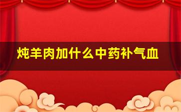 炖羊肉加什么中药补气血