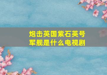 炮击英国紫石英号军舰是什么电视剧