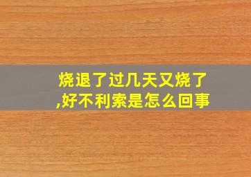 烧退了过几天又烧了,好不利索是怎么回事