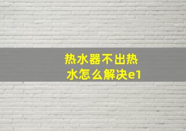 热水器不出热水怎么解决e1