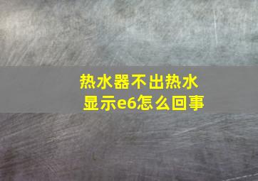 热水器不出热水显示e6怎么回事