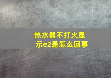 热水器不打火显示e2是怎么回事