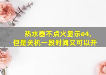 热水器不点火显示e4,但是关机一段时间又可以开