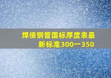 焊接钢管国标厚度表最新标准300一350