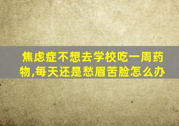 焦虑症不想去学校吃一周药物,每天还是愁眉苦脸怎么办