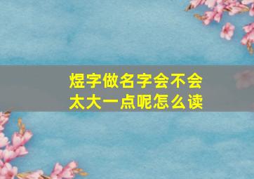 煜字做名字会不会太大一点呢怎么读