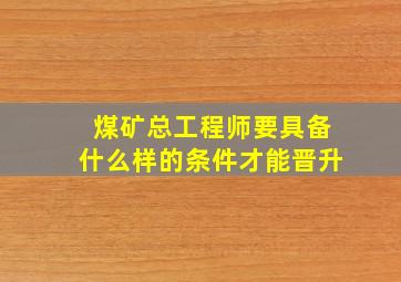 煤矿总工程师要具备什么样的条件才能晋升