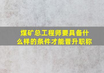 煤矿总工程师要具备什么样的条件才能晋升职称