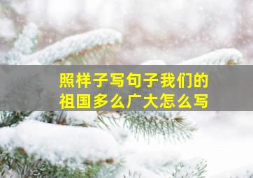 照样子写句子我们的祖国多么广大怎么写