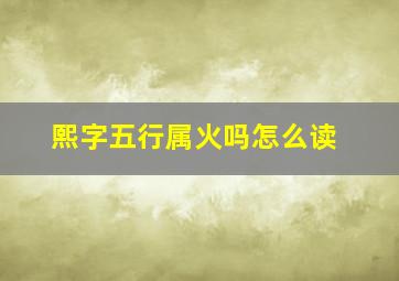 熙字五行属火吗怎么读