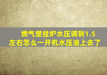 燃气壁挂炉水压调到1.5左右怎么一开机水压油上去了