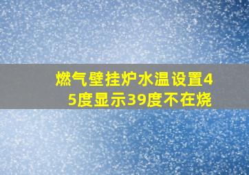 燃气壁挂炉水温设置45度显示39度不在烧