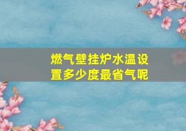 燃气壁挂炉水温设置多少度最省气呢