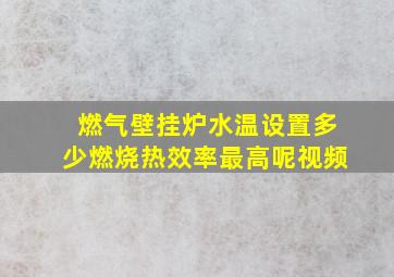 燃气壁挂炉水温设置多少燃烧热效率最高呢视频