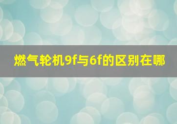 燃气轮机9f与6f的区别在哪