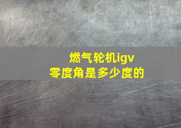 燃气轮机igv零度角是多少度的