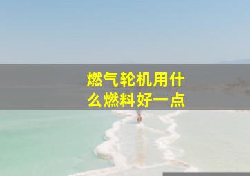 燃气轮机用什么燃料好一点