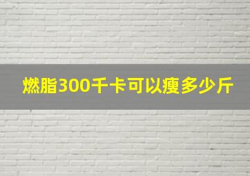 燃脂300千卡可以瘦多少斤