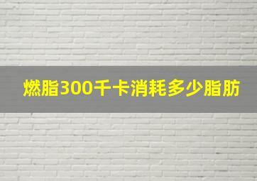 燃脂300千卡消耗多少脂肪