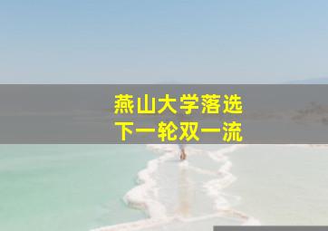 燕山大学落选下一轮双一流