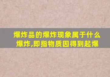 爆炸品的爆炸现象属于什么爆炸,即指物质因得到起爆