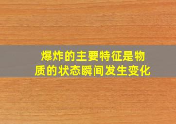 爆炸的主要特征是物质的状态瞬间发生变化