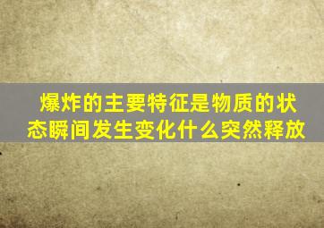 爆炸的主要特征是物质的状态瞬间发生变化什么突然释放