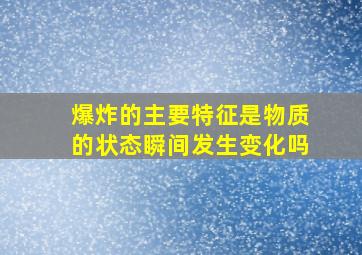 爆炸的主要特征是物质的状态瞬间发生变化吗