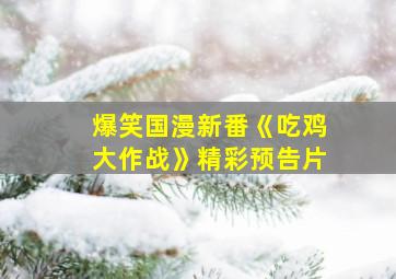 爆笑国漫新番《吃鸡大作战》精彩预告片