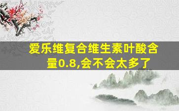 爱乐维复合维生素叶酸含量0.8,会不会太多了