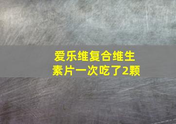 爱乐维复合维生素片一次吃了2颗