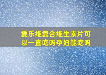 爱乐维复合维生素片可以一直吃吗孕妇能吃吗