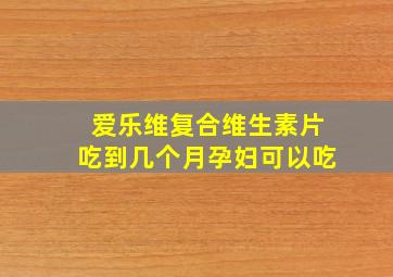 爱乐维复合维生素片吃到几个月孕妇可以吃