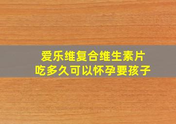 爱乐维复合维生素片吃多久可以怀孕要孩子