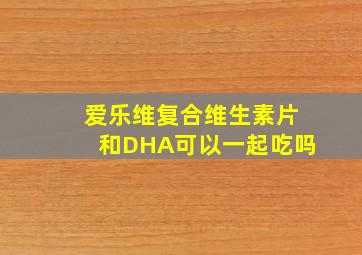 爱乐维复合维生素片和DHA可以一起吃吗