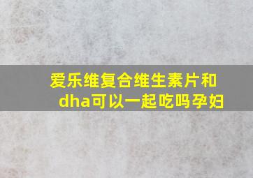 爱乐维复合维生素片和dha可以一起吃吗孕妇