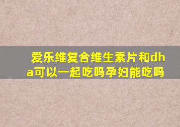 爱乐维复合维生素片和dha可以一起吃吗孕妇能吃吗