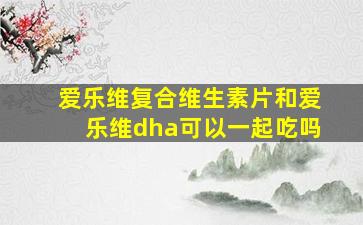 爱乐维复合维生素片和爱乐维dha可以一起吃吗