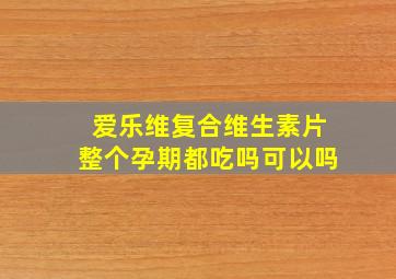 爱乐维复合维生素片整个孕期都吃吗可以吗