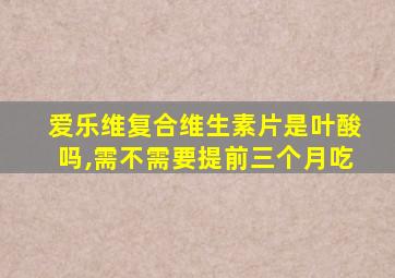 爱乐维复合维生素片是叶酸吗,需不需要提前三个月吃