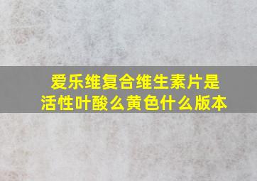 爱乐维复合维生素片是活性叶酸么黄色什么版本