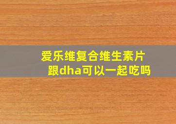 爱乐维复合维生素片跟dha可以一起吃吗