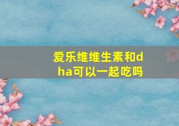 爱乐维维生素和dha可以一起吃吗