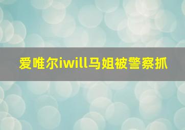 爱唯尔iwill马姐被警察抓